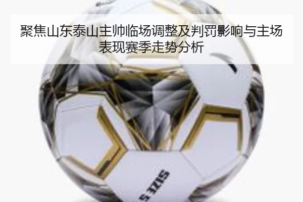聚焦山东泰山主帅临场调整及判罚影响与主场表现赛季走势分析